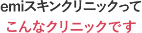 emiスキンクリニックってこんなクリニックです